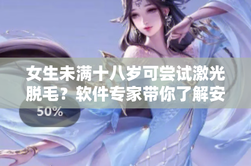 女生未满十八岁可尝试激光脱毛？软件专家带你了解安全先进的脱毛技术