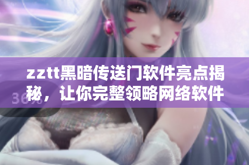 zztt黑暗传送门软件亮点揭秘，让你完整领略网络软件的魅力