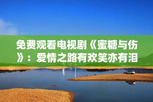 免费观看电视剧《蜜糖与伤》：爱情之路有欢笑亦有泪水