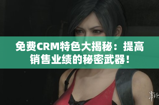 免费CRM特色大揭秘：提高销售业绩的秘密武器！