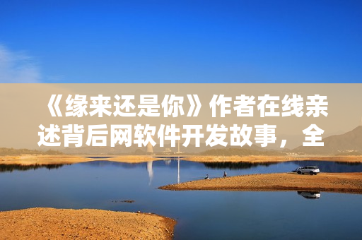 《缘来还是你》作者在线亲述背后网软件开发故事，全集免费看