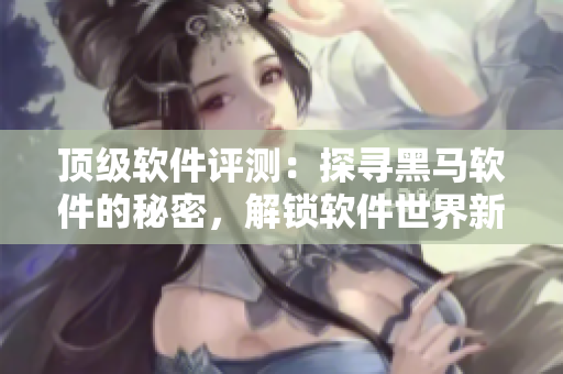 顶级软件评测：探寻黑马软件的秘密，解锁软件世界新格局