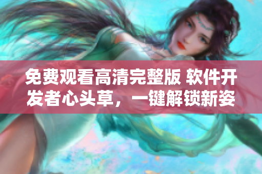 免费观看高清完整版 软件开发者心头草，一键解锁新姿势