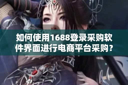 如何使用1688登录采购软件界面进行电商平台采购？