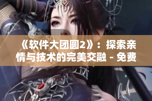 《软件大团圆2》：探索亲情与技术的完美交融 - 免费阅读目录