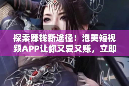 探索赚钱新途径！泡芙短视频APP让你又爱又赚，立即下载！
