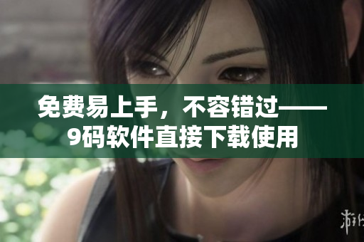 免费易上手，不容错过——9码软件直接下载使用