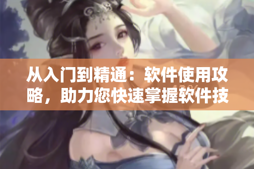从入门到精通：软件使用攻略，助力您快速掌握软件技能！