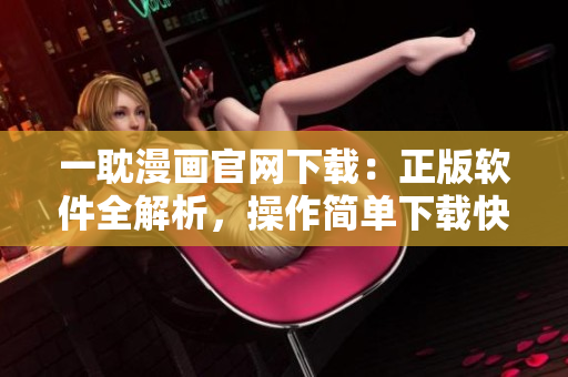 一耽漫画官网下载：正版软件全解析，操作简单下载快速