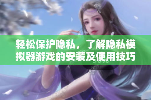 轻松保护隐私，了解隐私模拟器游戏的安装及使用技巧