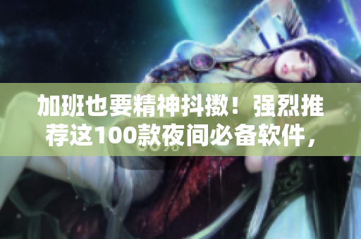 加班也要精神抖擞！强烈推荐这100款夜间必备软件，帮你提升工作效率