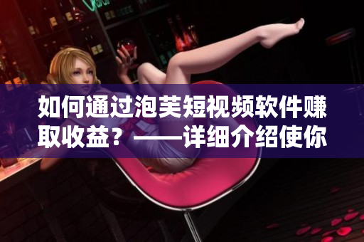 如何通过泡芙短视频软件赚取收益？——详细介绍使你轻松变身泡芙达人！