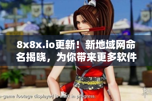 8x8x.io更新！新地域网命名揭晓，为你带来更多软件优化与协作体验！