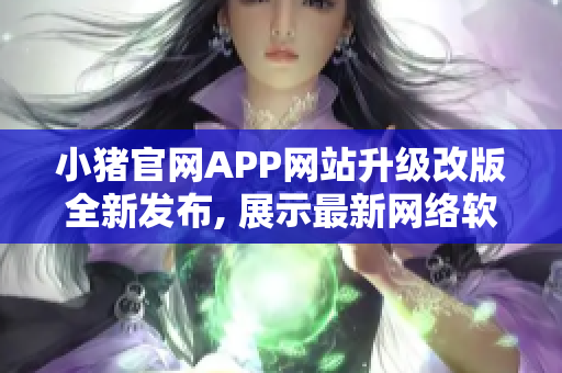 小猪官网APP网站升级改版全新发布, 展示最新网络软件技术