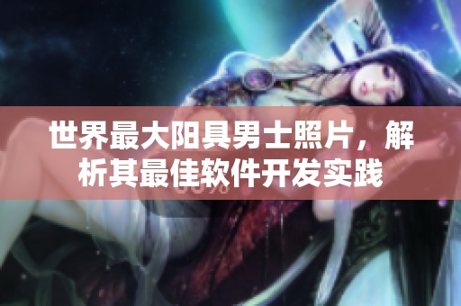 世界最大阳具男士照片，解析其最佳软件开发实践