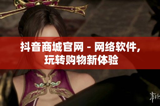 抖音商城官网 - 网络软件, 玩转购物新体验