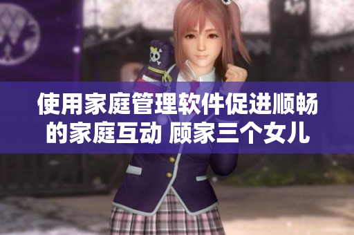 使用家庭管理软件促进顺畅的家庭互动 顾家三个女儿的故事