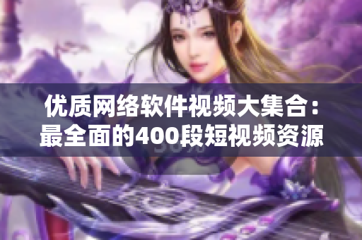 优质网络软件视频大集合：最全面的400段短视频资源