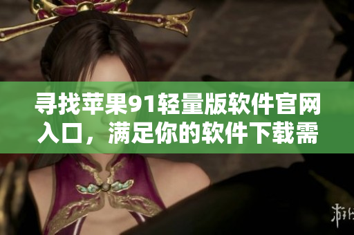 寻找苹果91轻量版软件官网入口，满足你的软件下载需求