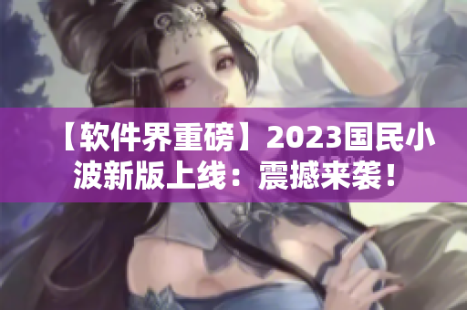【软件界重磅】2023国民小波新版上线：震撼来袭！