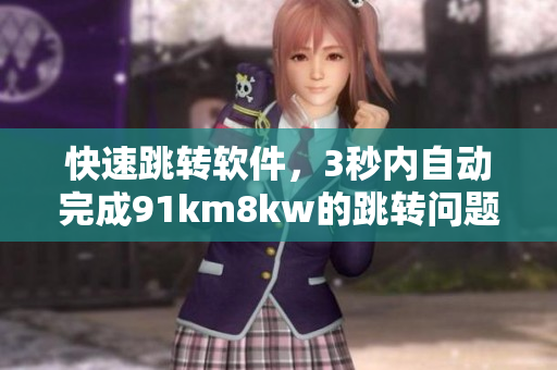 快速跳转软件，3秒内自动完成91km8kw的跳转问题