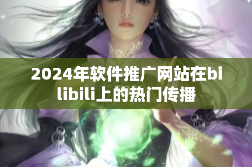 2024年软件推广网站在bilibili上的热门传播