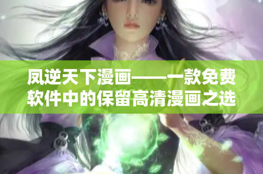 凤逆天下漫画——一款免费软件中的保留高清漫画之选