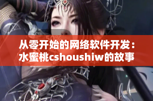 从零开始的网络软件开发：水蜜桃cshoushiw的故事