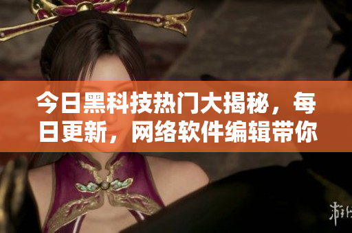 今日黑科技热门大揭秘，每日更新，网络软件编辑带你畅游未来世界
