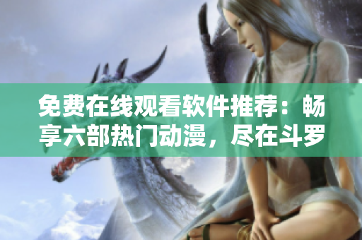 免费在线观看软件推荐：畅享六部热门动漫，尽在斗罗大陆专区