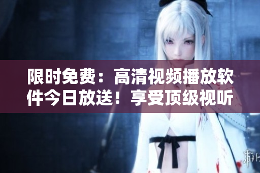 限时免费：高清视频播放软件今日放送！享受顶级视听盛宴！