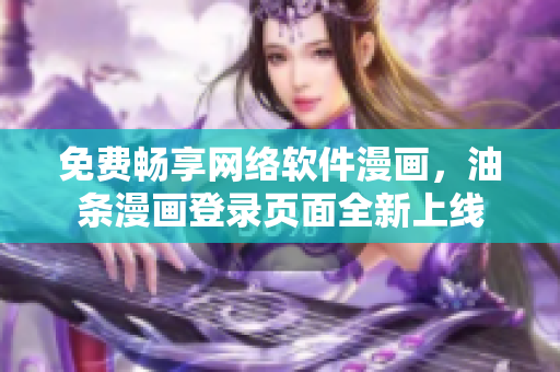 免费畅享网络软件漫画，油条漫画登录页面全新上线