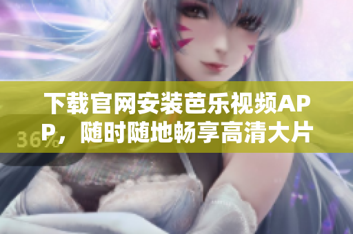 下载官网安装芭乐视频APP，随时随地畅享高清大片
