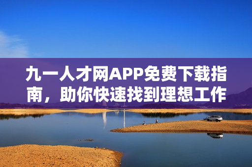 九一人才网APP免费下载指南，助你快速找到理想工作