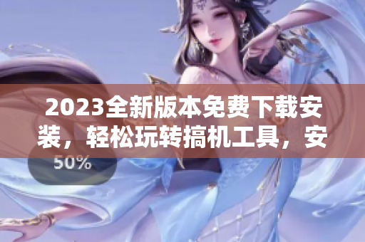 2023全新版本免费下载安装，轻松玩转搞机工具，安全高效提升编程效率