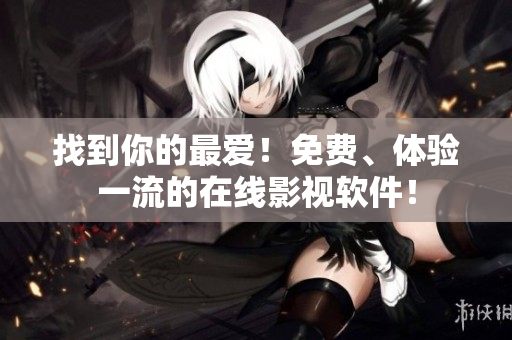 找到你的最爱！免费、体验一流的在线影视软件！
