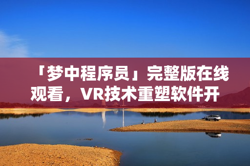 「梦中程序员」完整版在线观看，VR技术重塑软件开发界面