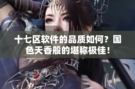 十七区软件的品质如何？国色天香般的堪称极佳！