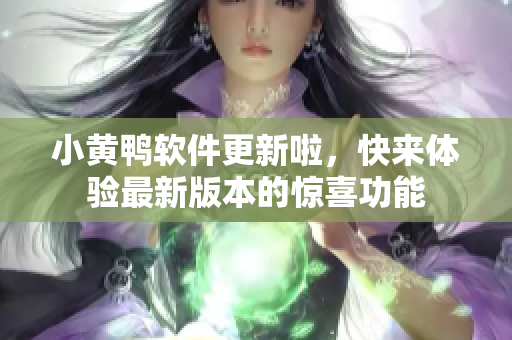 小黄鸭软件更新啦，快来体验最新版本的惊喜功能