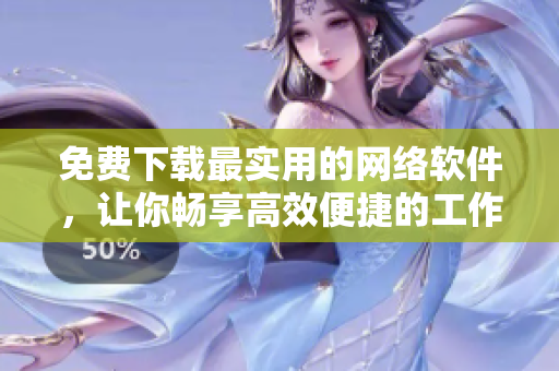 免费下载最实用的网络软件，让你畅享高效便捷的工作体验