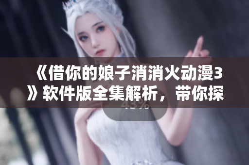 《借你的娘子消消火动漫3》软件版全集解析，带你探寻软件世界的奇妙之旅