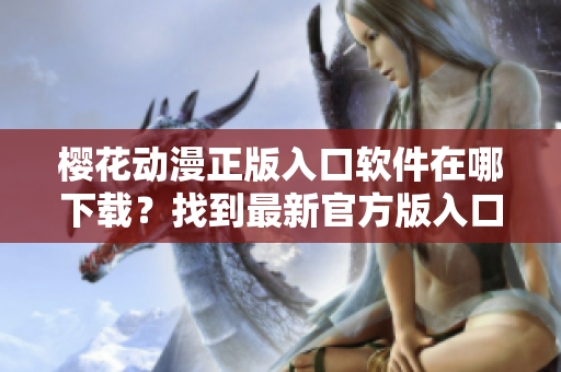 樱花动漫正版入口软件在哪下载？找到最新官方版入口，畅享高品质动漫世界！