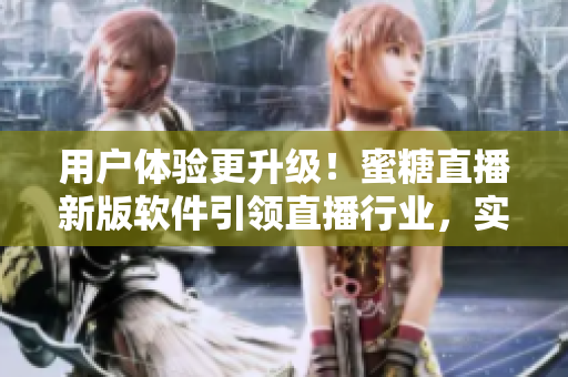 用户体验更升级！蜜糖直播新版软件引领直播行业，实现更多个性化定制功能