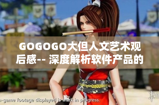 GOGOGO大但人文艺术观后感-- 深度解析软件产品的设计美学与人性情感