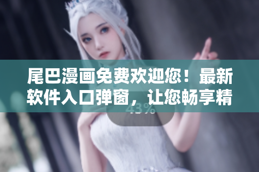 尾巴漫画免费欢迎您！最新软件入口弹窗，让您畅享精彩内容。