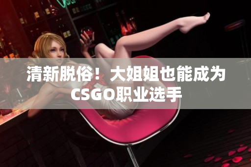 清新脱俗！大姐姐也能成为CSGO职业选手