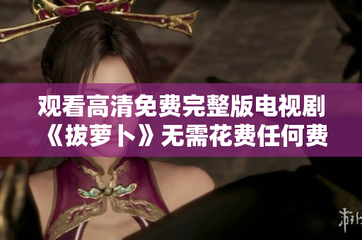 观看高清免费完整版电视剧《拔萝卜》无需花费任何费用