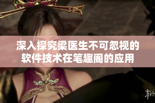 深入探究梁医生不可忽视的软件技术在笔趣阁的应用