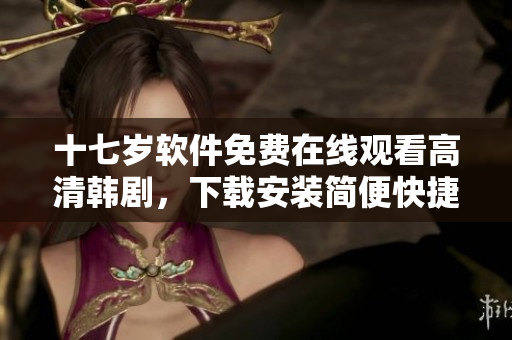 十七岁软件免费在线观看高清韩剧，下载安装简便快捷