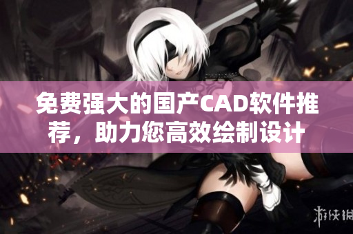 免费强大的国产CAD软件推荐，助力您高效绘制设计